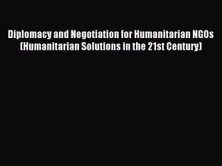 Read Diplomacy and Negotiation for Humanitarian NGOs (Humanitarian Solutions in the 21st Century)