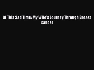 Read Of This Sad Time: My Wife's Journey Through Breast Cancer PDF Free