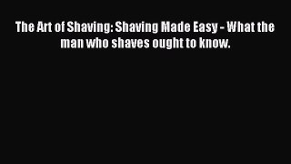 Read The Art of Shaving: Shaving Made Easy - What the man who shaves ought to know. Ebook Free