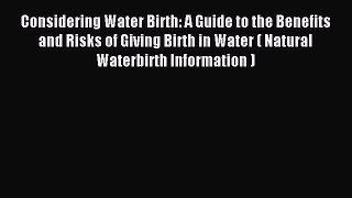 Read Considering Water Birth: A Guide to the Benefits and Risks of Giving Birth in Water (