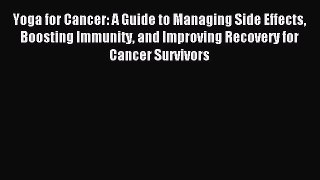 Read Yoga for Cancer: A Guide to Managing Side Effects Boosting Immunity and Improving Recovery