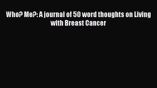 Read Who? Me?: A journal of 50 word thoughts on Living with Breast Cancer Ebook Online