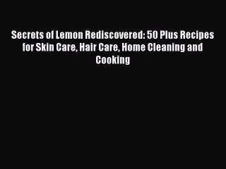 Read Secrets of Lemon Rediscovered: 50 Plus Recipes for Skin Care Hair Care Home Cleaning and