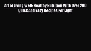 Read Art of Living Well: Healthy Nutrition With Over 200 Quick And Easy Recipes For Light Ebook