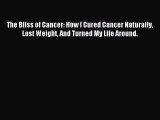 Read The Bliss of Cancer: How I Cured Cancer Naturally Lost Weight And Turned My Life Around.