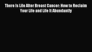 Read There Is Life After Breast Cancer: How to Reclaim Your Life and Life It Abundantly Ebook