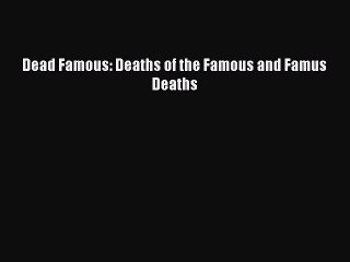 PDF Dead Famous: Deaths of the Famous and Famus Deaths  EBook