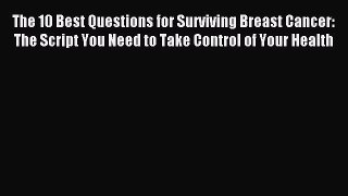 Read The 10 Best Questions for Surviving Breast Cancer: The Script You Need to Take Control