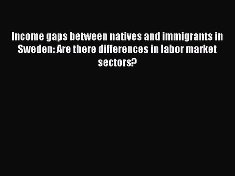 Read Income gaps between natives and immigrants in Sweden: Are there differences in labor market