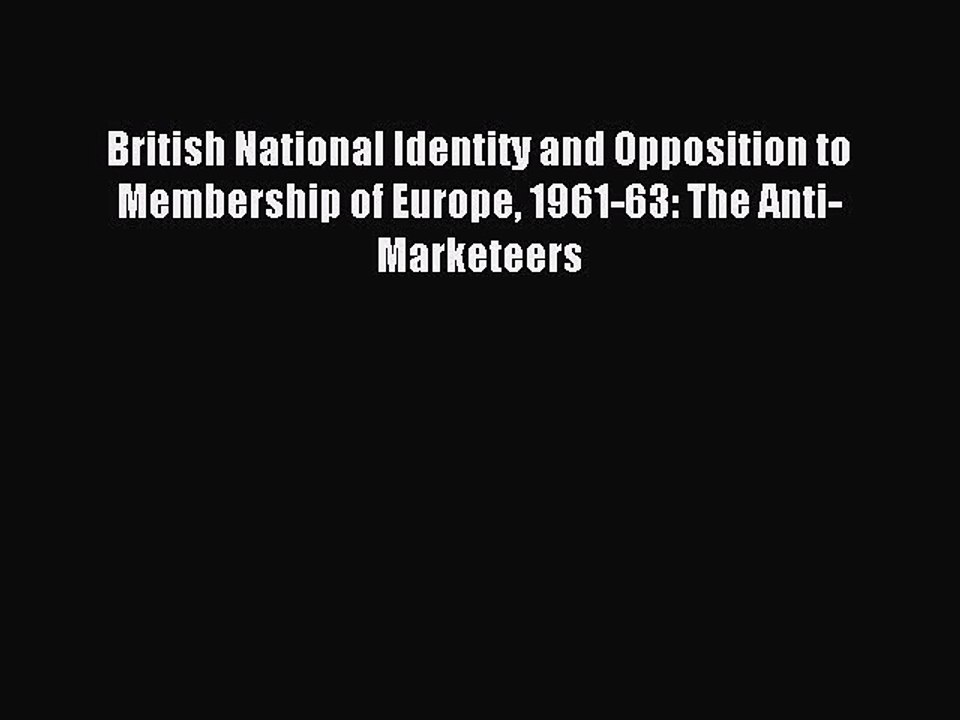 Read British National Identity and Opposition to Membership of Europe 1961-63: The Anti-Marketeers