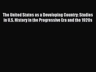 Read The United States as a Developing Country: Studies in U.S. History in the Progressive