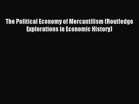 Read The Political Economy of Mercantilism (Routledge Explorations in Economic History) PDF