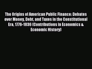 Read The Origins of American Public Finance: Debates over Money Debt and Taxes in the Constitutional