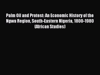 Read Palm Oil and Protest: An Economic History of the Ngwa Region South-Eastern Nigeria 1800-1980