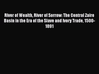 Read River of Wealth River of Sorrow: The Central Zaire Basin in the Era of the Slave and Ivory