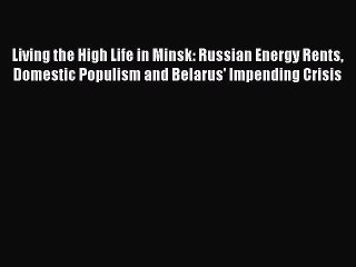 Read Living the High Life in Minsk: Russian Energy Rents Domestic Populism and Belarus' Impending