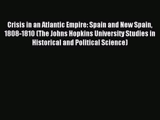 Download Crisis in an Atlantic Empire: Spain and New Spain 1808-1810 (The Johns Hopkins University