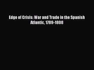 Download Edge of Crisis: War and Trade in the Spanish Atlantic 1789-1808 PDF Online