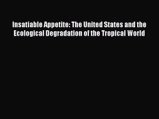 Download Insatiable Appetite: The United States and the Ecological Degradation of the Tropical