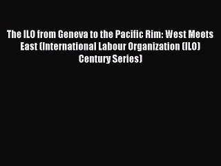 Download The ILO from Geneva to the Pacific Rim: West Meets East (International Labour Organization