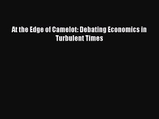 Read At the Edge of Camelot: Debating Economics in Turbulent Times Ebook Free