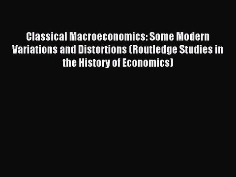 Read Classical Macroeconomics: Some Modern Variations and Distortions (Routledge Studies in