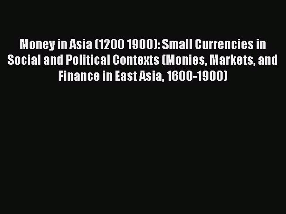 Read Money in Asia (1200 1900): Small Currencies in Social and Political Contexts (Monies Markets