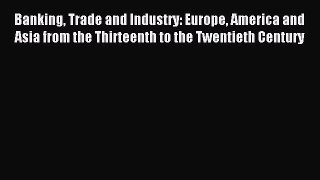 Read Banking Trade and Industry: Europe America and Asia from the Thirteenth to the Twentieth