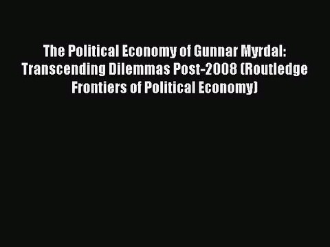 Read The Political Economy of Gunnar Myrdal: Transcending Dilemmas Post-2008 (Routledge Frontiers