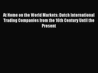 Read At Home on the World Markets: Dutch International Trading Companies from the 16th Century