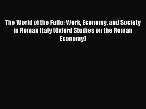 Read The World of the Fullo: Work Economy and Society in Roman Italy (Oxford Studies on the
