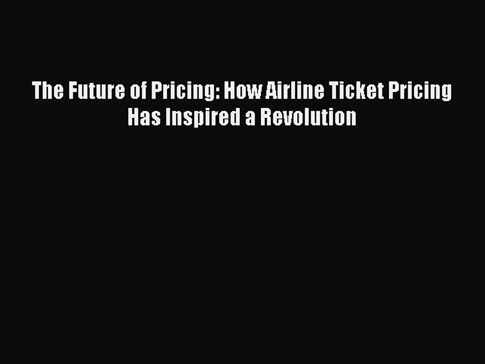 Read The Future of Pricing: How Airline Ticket Pricing Has Inspired a Revolution Ebook Free