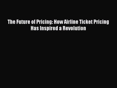 Read The Future of Pricing: How Airline Ticket Pricing Has Inspired a Revolution Ebook Free