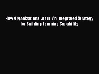 Read How Organizations Learn: An Integrated Strategy for Building Learning Capability Ebook
