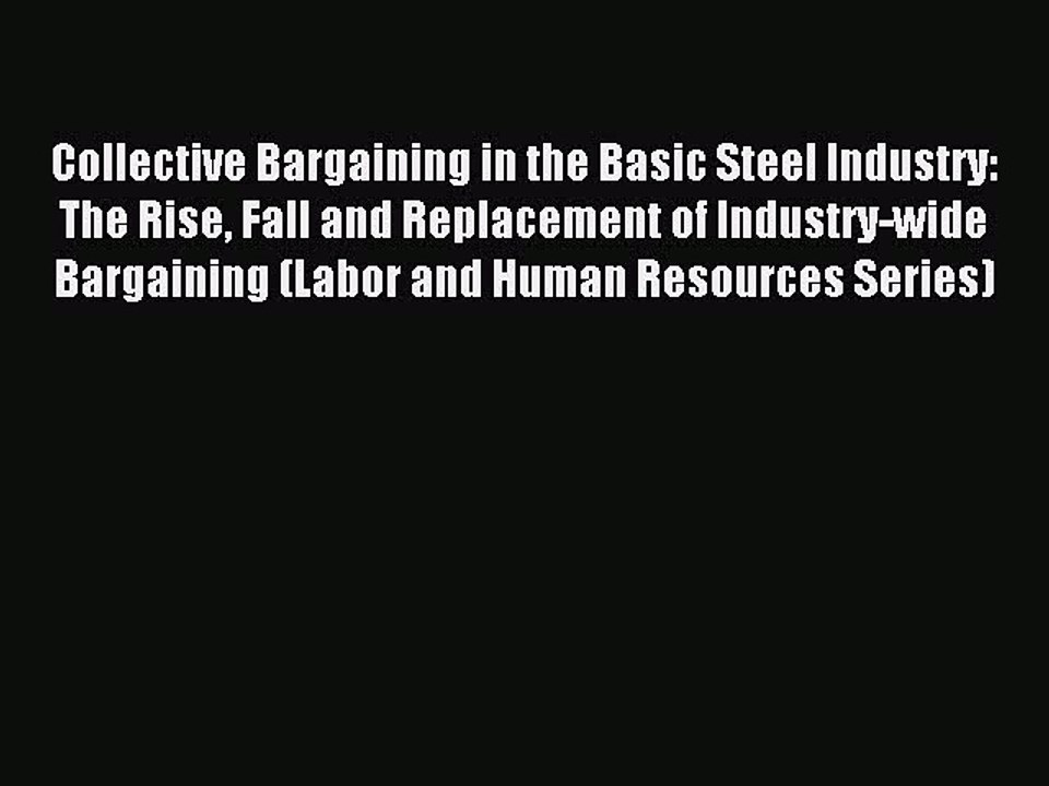 Read Collective Bargaining in the Basic Steel Industry: The Rise Fall and Replacement of Industry-wide