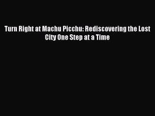 [Download] Turn Right at Machu Picchu: Rediscovering the Lost City One Step at a Time Read