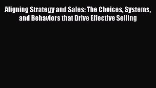 Download Aligning Strategy and Sales: The Choices Systems and Behaviors that Drive Effective