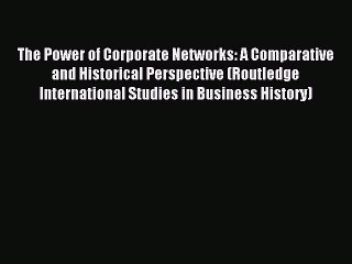 Read The Power of Corporate Networks: A Comparative and Historical Perspective (Routledge International
