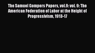 Read The Samuel Gompers Papers vol.9: vol. 9: The American Federation of Labor at the Height