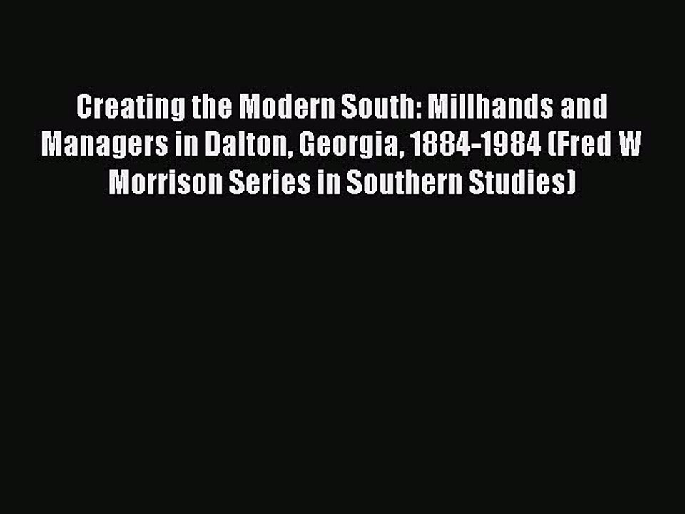 Read Creating the Modern South: Millhands and Managers in Dalton Georgia 1884-1984 (Fred W