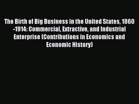 Read The Birth of Big Business in the United States 1860-1914: Commercial Extractive and Industrial