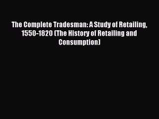 Read The Complete Tradesman: A Study of Retailing 1550-1820 (The History of Retailing and Consumption)