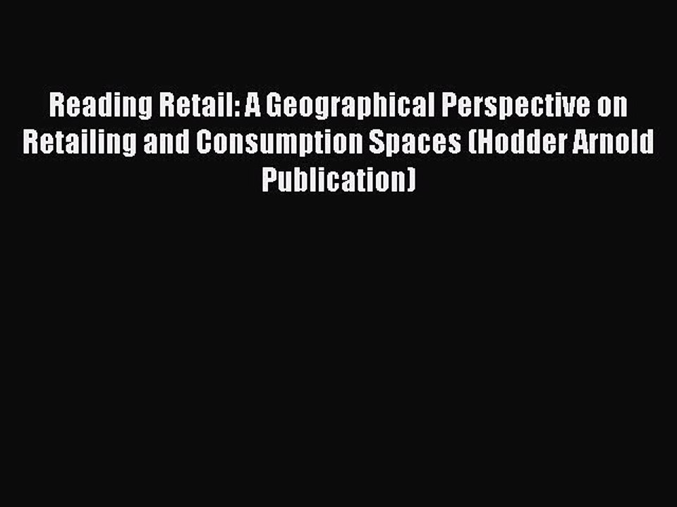 Read Reading Retail: A Geographical Perspective on Retailing and Consumption Spaces (Hodder
