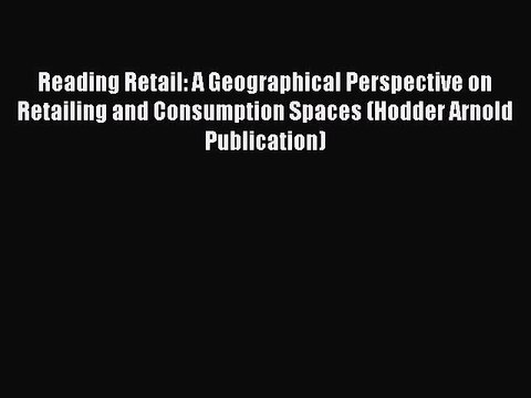 Read Reading Retail: A Geographical Perspective on Retailing and Consumption Spaces (Hodder