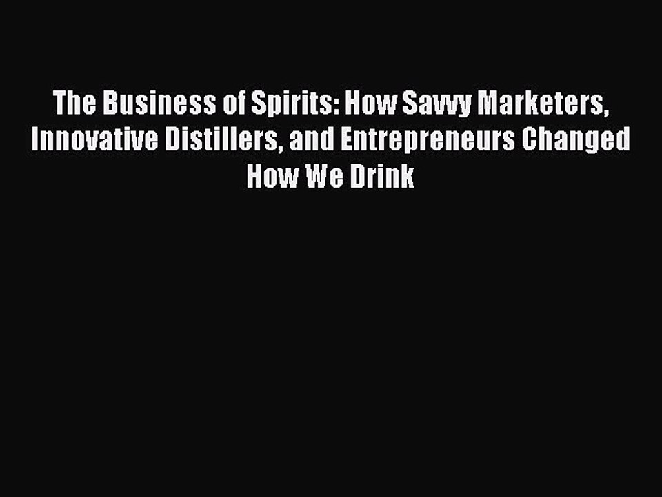 Read The Business of Spirits: How Savvy Marketers Innovative Distillers and Entrepreneurs Changed