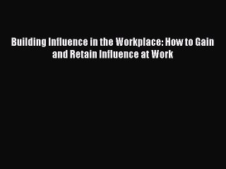 Read Building Influence in the Workplace: How to Gain and Retain Influence at Work Ebook Free