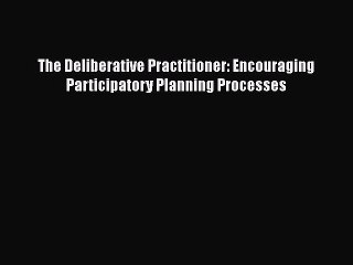 Read The Deliberative Practitioner: Encouraging Participatory Planning Processes Ebook Free
