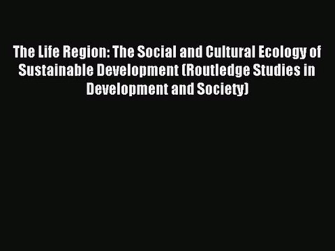 Read The Life Region: The Social and Cultural Ecology of Sustainable Development (Routledge