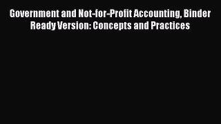 Read Government and Not-for-Profit Accounting Binder Ready Version: Concepts and Practices