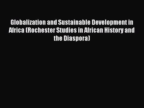 Read Globalization and Sustainable Development in Africa (Rochester Studies in African History